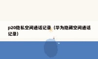 p20隐私空间通话记录(华为隐藏空间通话记录)