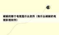 破解的那个电视是什么软件(有什么破解的电视影视软件)