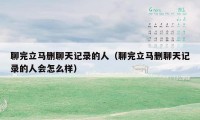 聊完立马删聊天记录的人(聊完立马删聊天记录的人会怎么样)