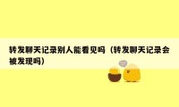 转发聊天记录别人能看见吗(转发聊天记录会被发现吗)