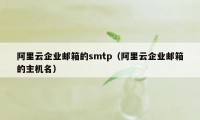 阿里云企业邮箱的smtp(阿里云企业邮箱的主机名)