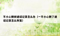 不小心删掉通话记录怎么办(一不小心删了通话记录怎么恢复)