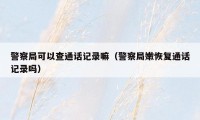 警察局可以查通话记录嘛(警察局嫩恢复通话记录吗)