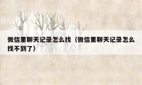 微信里聊天记录怎么找(微信里聊天记录怎么找不到了)