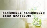 怎么不清除聊天记录(怎么不清除聊天记录即使电脑里下载也洗干净了记录)