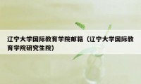 辽宁大学国际教育学院邮箱(辽宁大学国际教育学院研究生院)
