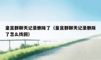 皇宫群聊天记录删除了(皇宫群聊天记录删除了怎么找回)