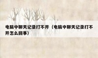 电脑中聊天记录打不开(电脑中聊天记录打不开怎么回事)