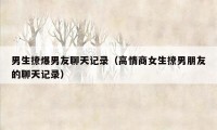 男生撩爆男友聊天记录(高情商女生撩男朋友的聊天记录)