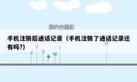 手机注销后通话记录(手机注销了通话记录还有吗?)