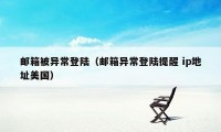 邮箱被异常登陆(邮箱异常登陆提醒 ip地址美国)
