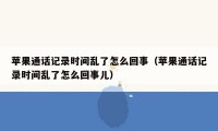 苹果通话记录时间乱了怎么回事(苹果通话记录时间乱了怎么回事儿)