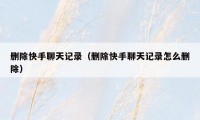 删除快手聊天记录(删除快手聊天记录怎么删除)