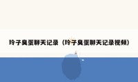 玲子臭蛋聊天记录(玲子臭蛋聊天记录视频)