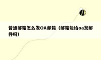 普通邮箱怎么发OA邮箱(邮箱能给oa发邮件吗)