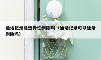 通话记录能选择性删除吗(通话记录可以逐条删除吗)