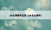 pk比赛聊天记录(pk怎么聊天)