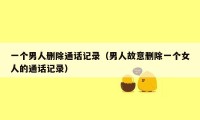 一个男人删除通话记录(男人故意删除一个女人的通话记录)