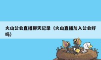 火山公会直播聊天记录(火山直播加入公会好吗)