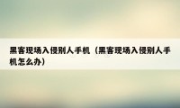 黑客现场入侵别人手机(黑客现场入侵别人手机怎么办)