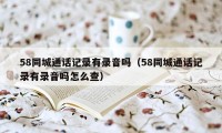 58同城通话记录有录音吗(58同城通话记录有录音吗怎么查)