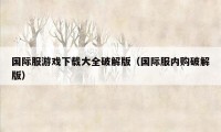国际服游戏下载大全破解版(国际服内购破解版)