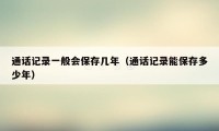 通话记录一般会保存几年(通话记录能保存多少年)