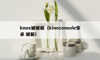 knox被破解(kinoconsole安卓 破解)