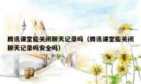 腾讯课堂能关闭聊天记录吗(腾讯课堂能关闭聊天记录吗安全吗)