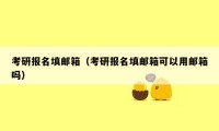 考研报名填邮箱(考研报名填邮箱可以用邮箱吗)