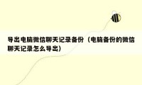 导出电脑微信聊天记录备份(电脑备份的微信聊天记录怎么导出)