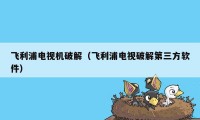飞利浦电视机破解(飞利浦电视破解第三方软件)